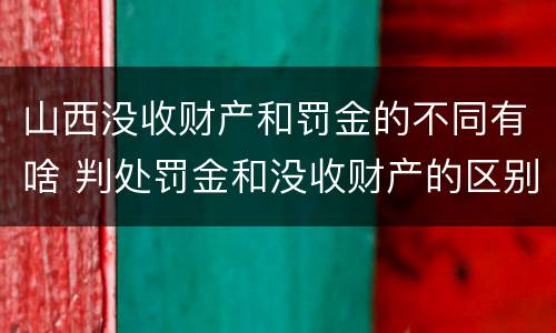 山西没收财产和罚金的不同有啥 判处罚金和没收财产的区别