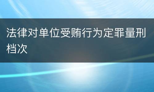 法律对单位受贿行为定罪量刑档次