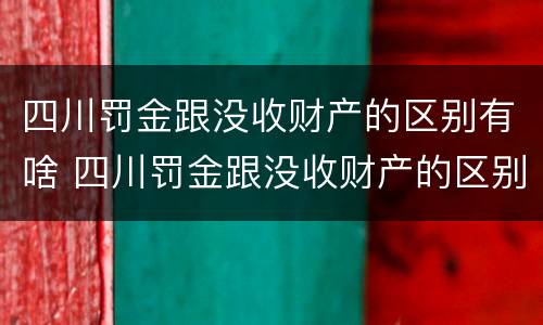 四川罚金跟没收财产的区别有啥 四川罚金跟没收财产的区别有啥关系