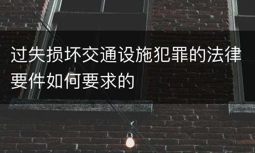 过失损坏交通设施犯罪的法律要件如何要求的
