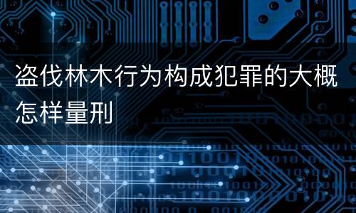 盗伐林木行为构成犯罪的大概怎样量刑