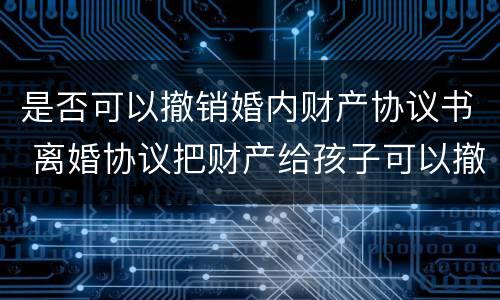 是否可以撤销婚内财产协议书 离婚协议把财产给孩子可以撤销么