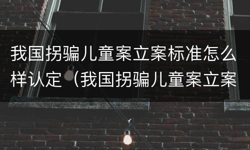 我国拐骗儿童案立案标准怎么样认定（我国拐骗儿童案立案标准怎么样认定的）