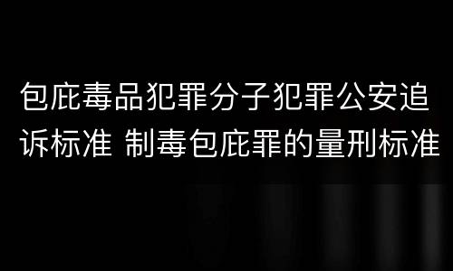 包庇毒品犯罪分子犯罪公安追诉标准 制毒包庇罪的量刑标准