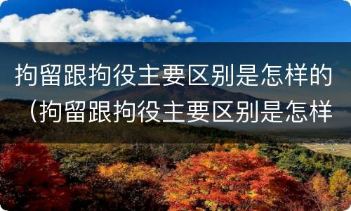 拘留跟拘役主要区别是怎样的（拘留跟拘役主要区别是怎样的呢）