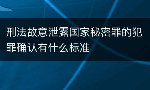 刑法故意泄露国家秘密罪的犯罪确认有什么标准