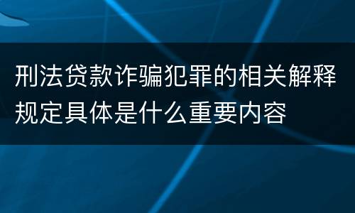 刑法贷款诈骗犯罪的相关解释规定具体是什么重要内容