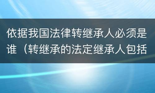 依据我国法律转继承人必须是谁（转继承的法定继承人包括哪些）