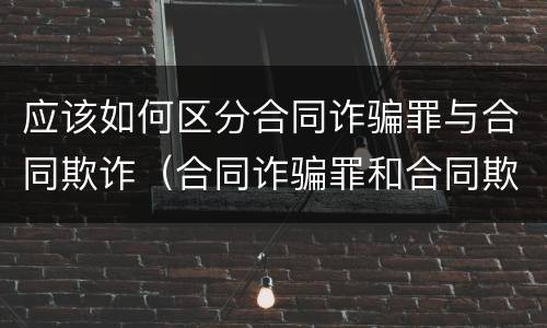 应该如何区分合同诈骗罪与合同欺诈（合同诈骗罪和合同欺诈的区别）