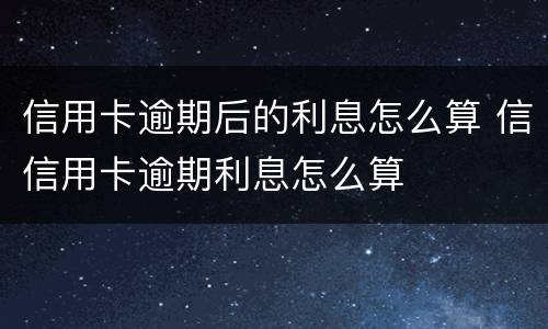 信用卡逾期后的利息怎么算 信信用卡逾期利息怎么算