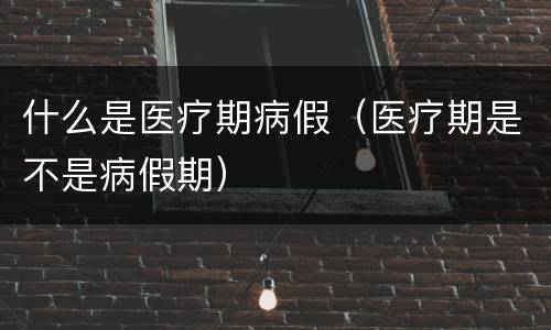 什么是医疗期病假（医疗期是不是病假期）