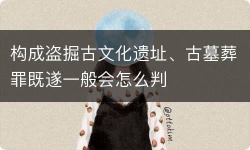 构成盗掘古文化遗址、古墓葬罪既遂一般会怎么判