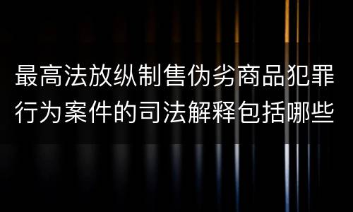 最高法放纵制售伪劣商品犯罪行为案件的司法解释包括哪些主要内容