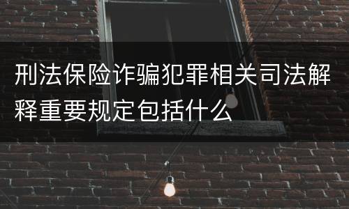 刑法保险诈骗犯罪相关司法解释重要规定包括什么