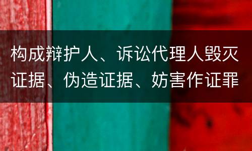 构成辩护人、诉讼代理人毁灭证据、伪造证据、妨害作证罪的条件有哪些
