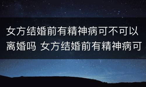 女方结婚前有精神病可不可以离婚吗 女方结婚前有精神病可不可以离婚吗知乎