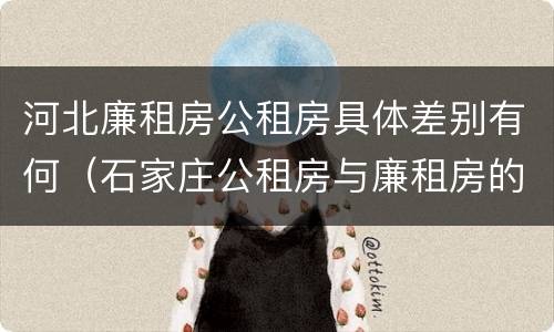 河北廉租房公租房具体差别有何（石家庄公租房与廉租房的区别）
