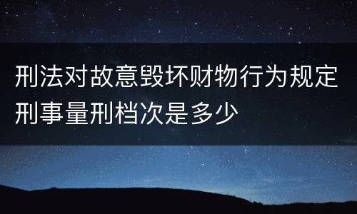 刑法对故意毁坏财物行为规定刑事量刑档次是多少
