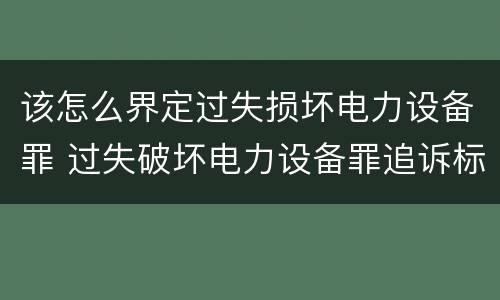 该怎么界定过失损坏电力设备罪 过失破坏电力设备罪追诉标准
