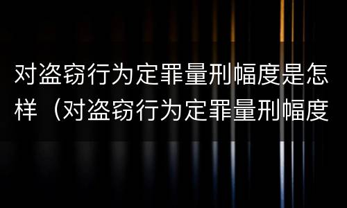 对盗窃行为定罪量刑幅度是怎样（对盗窃行为定罪量刑幅度是怎样计算的）