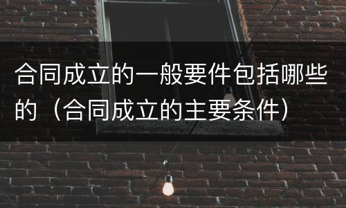 合同成立的一般要件包括哪些的（合同成立的主要条件）