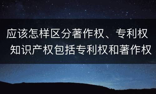 应该怎样区分著作权、专利权 知识产权包括专利权和著作权吗