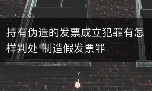 持有伪造的发票成立犯罪有怎样判处 制造假发票罪