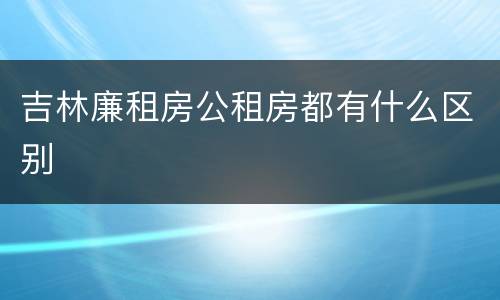 吉林廉租房公租房都有什么区别