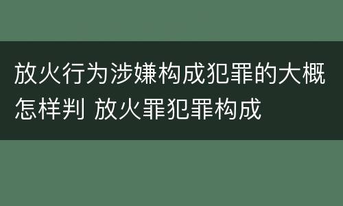 放火行为涉嫌构成犯罪的大概怎样判 放火罪犯罪构成