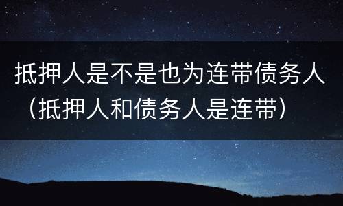 抵押人是不是也为连带债务人（抵押人和债务人是连带）