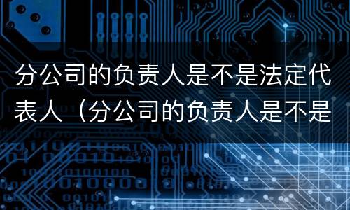 分公司的负责人是不是法定代表人（分公司的负责人是不是法定代表人呢）
