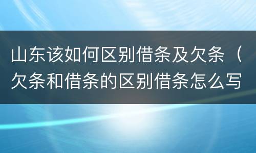 山东该如何区别借条及欠条（欠条和借条的区别借条怎么写）