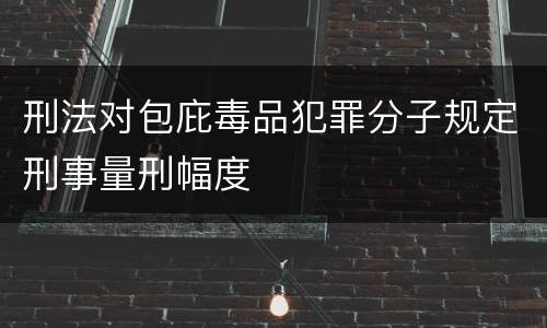 刑法对包庇毒品犯罪分子规定刑事量刑幅度