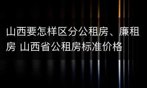 山西要怎样区分公租房、廉租房 山西省公租房标准价格