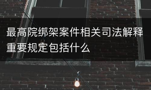 最高院绑架案件相关司法解释重要规定包括什么