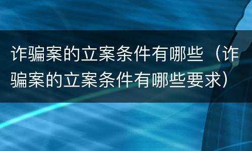 诈骗案的立案条件有哪些（诈骗案的立案条件有哪些要求）