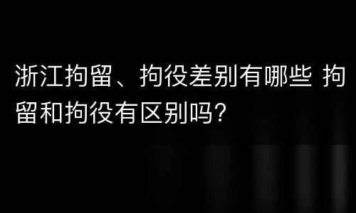 浙江拘留、拘役差别有哪些 拘留和拘役有区别吗?
