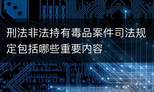 刑法非法持有毒品案件司法规定包括哪些重要内容