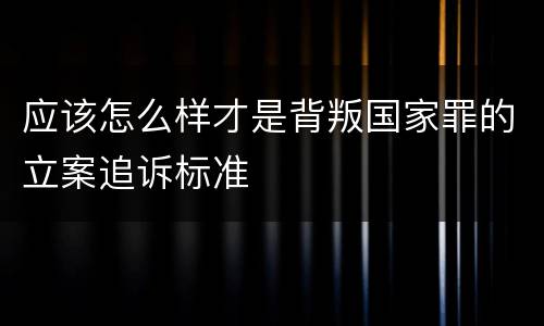 应该怎么样才是背叛国家罪的立案追诉标准