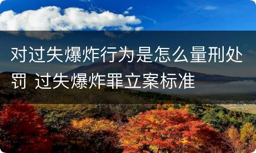 对过失爆炸行为是怎么量刑处罚 过失爆炸罪立案标准