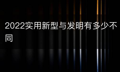 2022实用新型与发明有多少不同