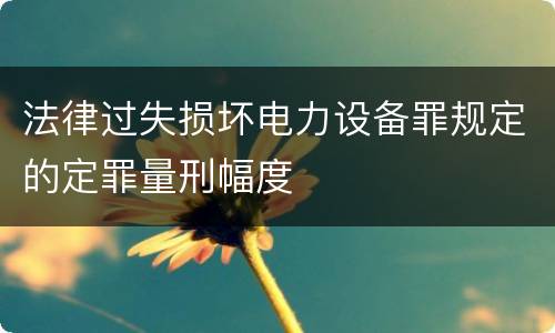 法律过失损坏电力设备罪规定的定罪量刑幅度