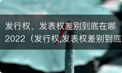 发行权、发表权差别到底在哪2022（发行权,发表权差别到底在哪2022年最大）