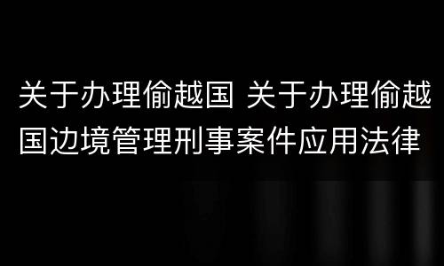 关于办理偷越国 关于办理偷越国边境管理刑事案件应用法律