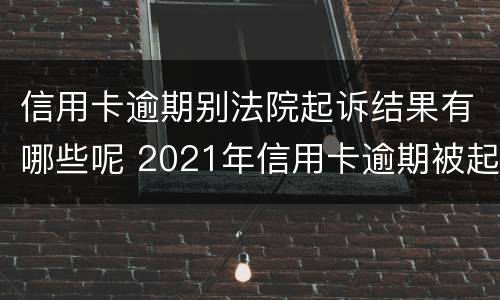 信用卡逾期别法院起诉结果有哪些呢 2021年信用卡逾期被起诉怎么办