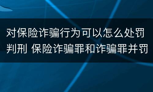 对保险诈骗行为可以怎么处罚判刑 保险诈骗罪和诈骗罪并罚