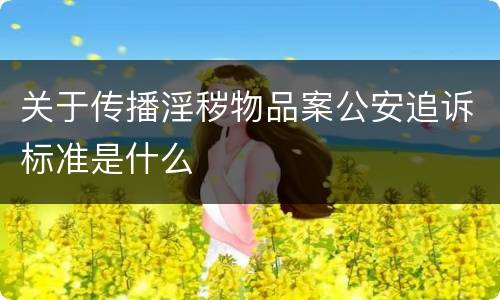关于传播淫秽物品案公安追诉标准是什么