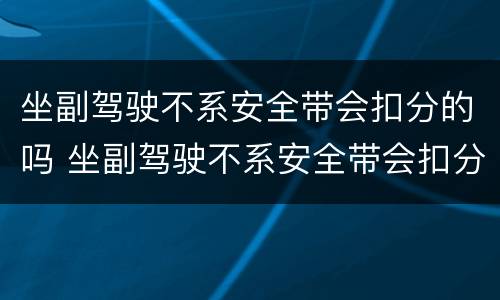 坐副驾驶不系安全带会扣分的吗 坐副驾驶不系安全带会扣分的吗被拍照