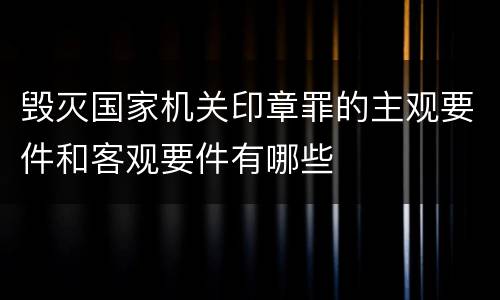 毁灭国家机关印章罪的主观要件和客观要件有哪些