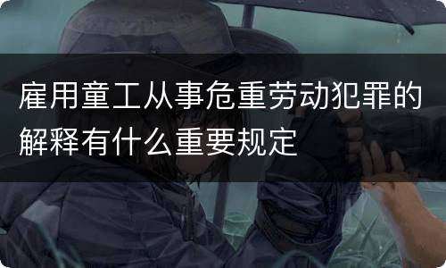 雇用童工从事危重劳动犯罪的解释有什么重要规定